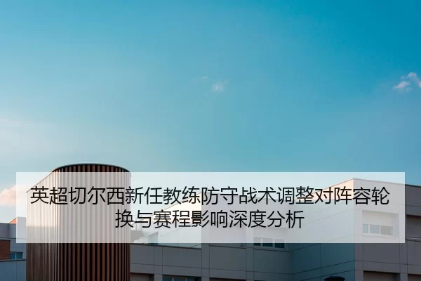 英超切尔西新任教练防守战术调整对阵容轮换与赛程影响深度分析