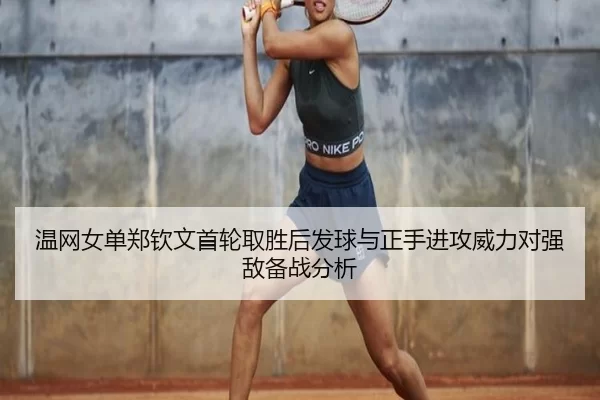 温网女单郑钦文首轮取胜后发球与正手进攻威力对强敌备战分析