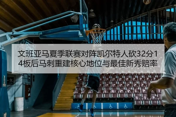 文班亚马夏季联赛对阵凯尔特人砍32分14板后马刺重建核心地位与最佳新秀赔率
