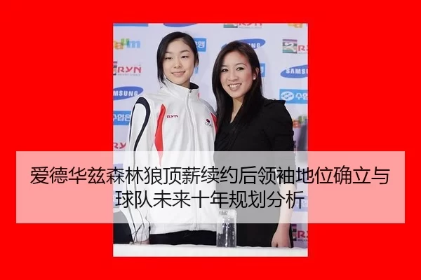 爱德华兹森林狼顶薪续约后领袖地位确立与球队未来十年规划分析