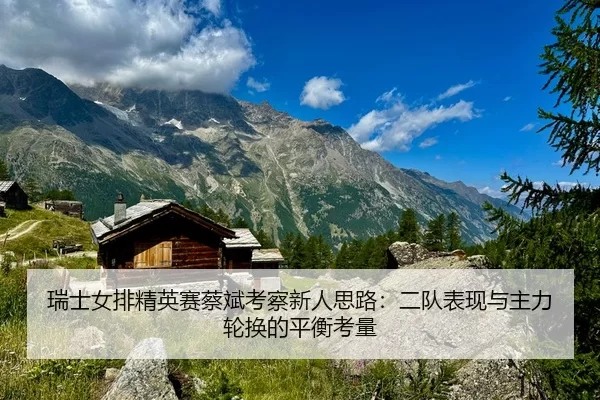 瑞士女排精英赛蔡斌考察新人思路：二队表现与主力轮换的平衡考量